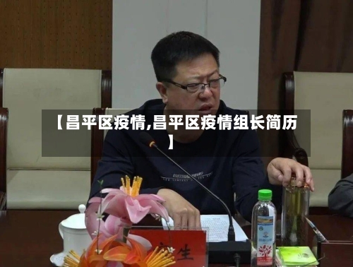 【昌平区疫情,昌平区疫情组长简历】