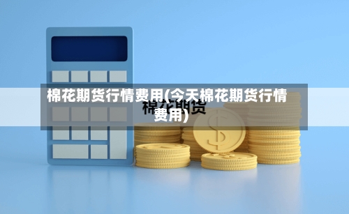 棉花期货行情费用(今天棉花期货行情费用)-第3张图片