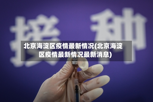 北京海淀区疫情最新情况(北京海淀区疫情最新情况最新消息)-第2张图片