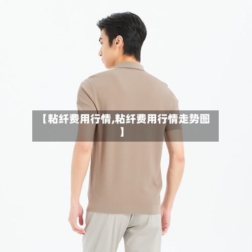 【粘纤费用行情,粘纤费用行情走势图】