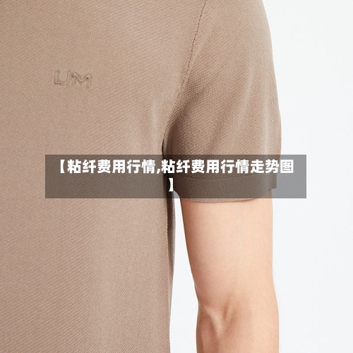 【粘纤费用行情,粘纤费用行情走势图】-第2张图片