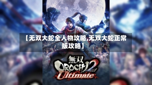 【无双大蛇全人物攻略,无双大蛇正常版攻略】