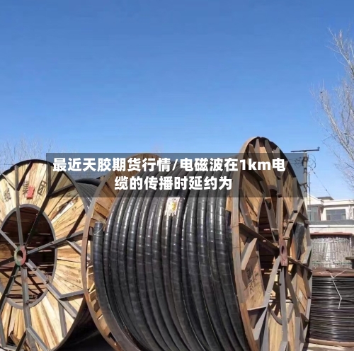 最近天胶期货行情/电磁波在1km电缆的传播时延约为 