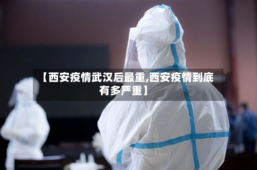 【西安疫情武汉后最重,西安疫情到底有多严重】-第3张图片