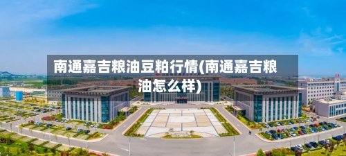 南通嘉吉粮油豆粕行情(南通嘉吉粮油怎么样)-第3张图片