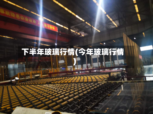 下半年玻璃行情(今年玻璃行情)
