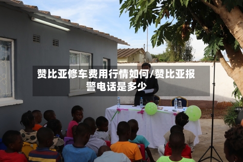 赞比亚修车费用行情如何/赞比亚报警电话是多少