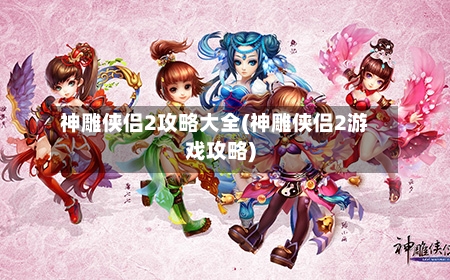 神雕侠侣2攻略大全(神雕侠侣2游戏攻略)