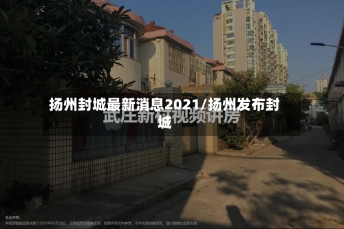 扬州封城最新消息2021/扬州发布封城