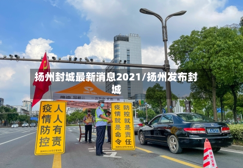 扬州封城最新消息2021/扬州发布封城-第2张图片