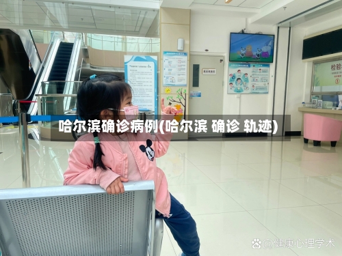 哈尔滨确诊病例(哈尔滨 确诊 轨迹)