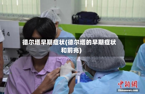 德尔塔早期症状(德尔塔的早期症状和前兆)