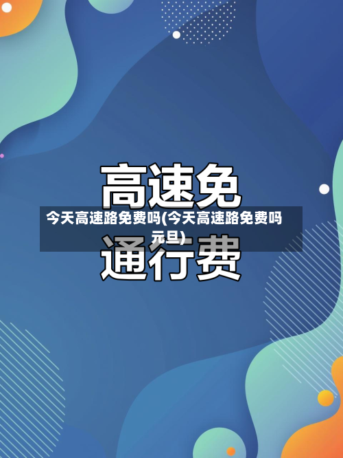 今天高速路免费吗(今天高速路免费吗元旦)