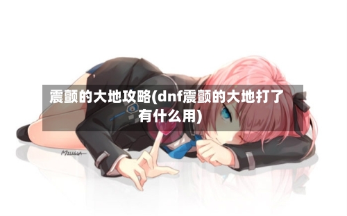 震颤的大地攻略(dnf震颤的大地打了有什么用)