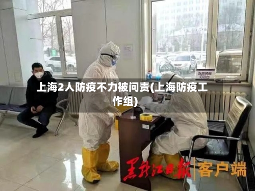 上海2人防疫不力被问责(上海防疫工作组)