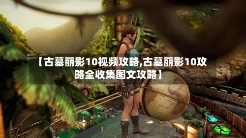 【古墓丽影10视频攻略,古墓丽影10攻略全收集图文攻略】