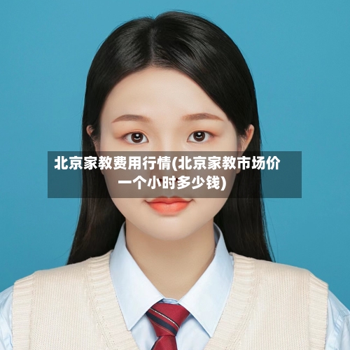 北京家教费用行情(北京家教市场价一个小时多少钱)-第2张图片