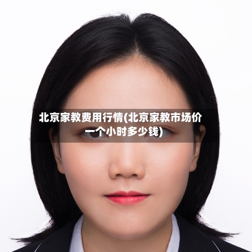 北京家教费用行情(北京家教市场价一个小时多少钱)