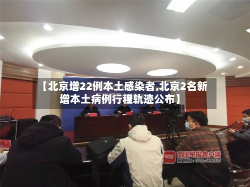 【北京增22例本土感染者,北京2名新增本土病例行程轨迹公布】