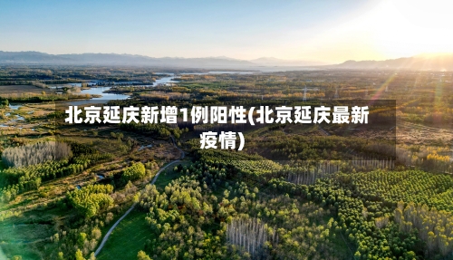 北京延庆新增1例阳性(北京延庆最新疫情)