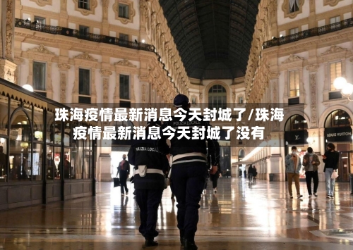 珠海疫情最新消息今天封城了/珠海疫情最新消息今天封城了没有-第2张图片
