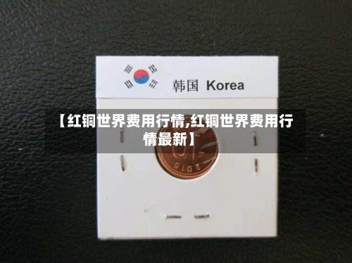 【红铜世界费用行情,红铜世界费用行情最新】