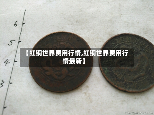 【红铜世界费用行情,红铜世界费用行情最新】-第3张图片