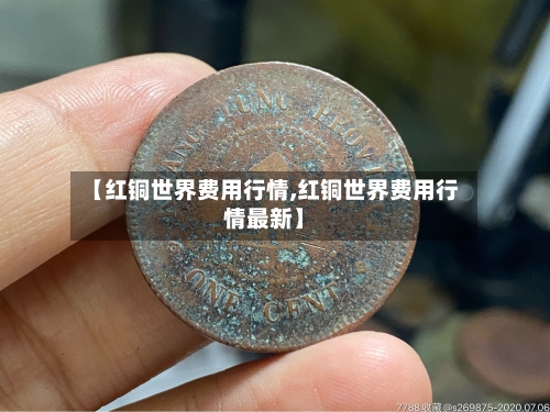 【红铜世界费用行情,红铜世界费用行情最新】-第2张图片