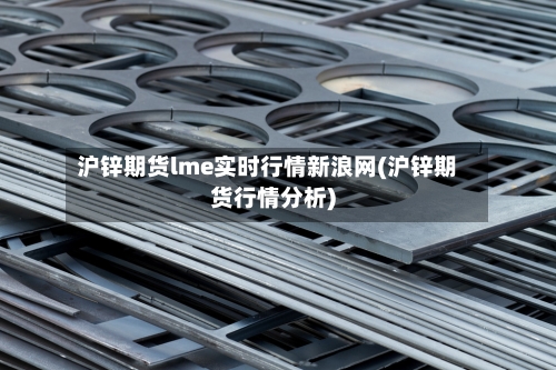 沪锌期货lme实时行情新浪网(沪锌期货行情分析)