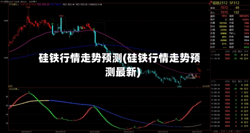 硅铁行情走势预测(硅铁行情走势预测最新)