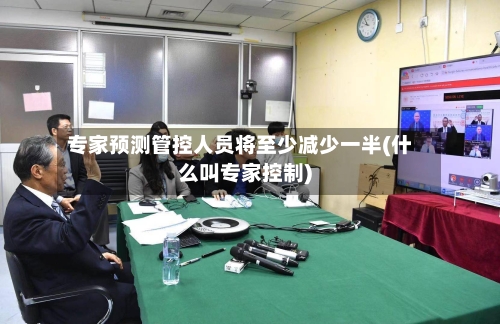 专家预测管控人员将至少减少一半(什么叫专家控制)