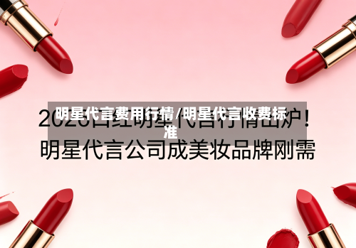 明星代言费用行情/明星代言收费标准