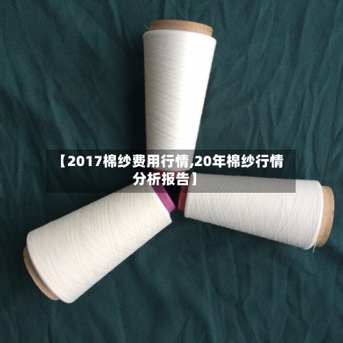 【2017棉纱费用行情,20年棉纱行情分析报告】