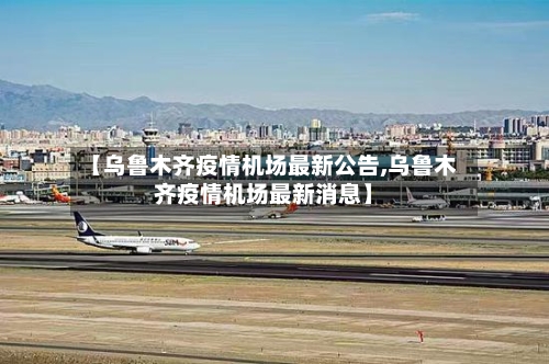 【乌鲁木齐疫情机场最新公告,乌鲁木齐疫情机场最新消息】