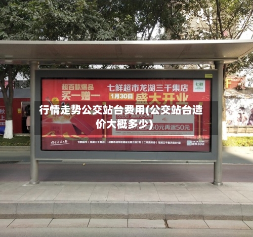 行情走势公交站台费用(公交站台造价大概多少)