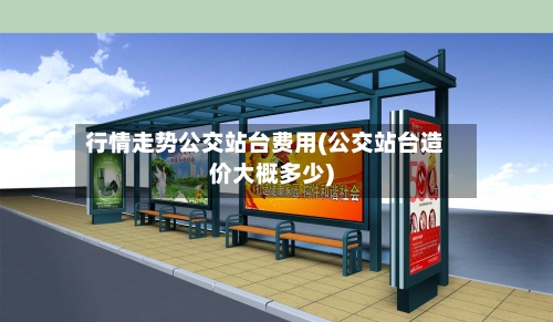 行情走势公交站台费用(公交站台造价大概多少)-第2张图片