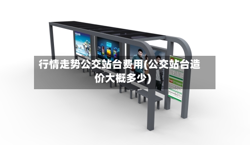 行情走势公交站台费用(公交站台造价大概多少)-第3张图片