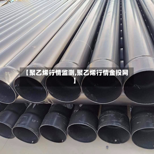 【聚乙烯行情监测,聚乙烯行情金投网】