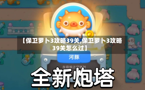 【保卫萝卜3攻略39关,保卫萝卜3攻略39关怎么过】-第2张图片