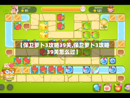 【保卫萝卜3攻略39关,保卫萝卜3攻略39关怎么过】