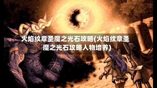 火焰纹章圣魔之光石攻略(火焰纹章圣魔之光石攻略人物培养)