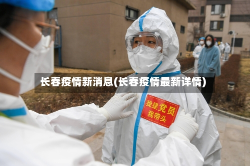长春疫情新消息(长春疫情最新详情)-第2张图片