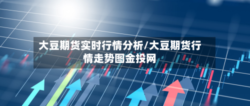 大豆期货实时行情分析/大豆期货行情走势图金投网-第2张图片