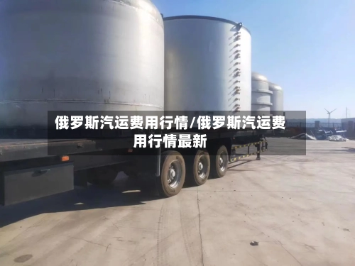俄罗斯汽运费用行情/俄罗斯汽运费用行情最新-第1张图片