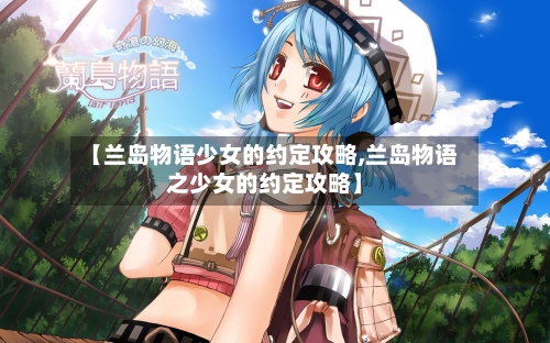 【兰岛物语少女的约定攻略,兰岛物语之少女的约定攻略】-第3张图片