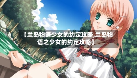 【兰岛物语少女的约定攻略,兰岛物语之少女的约定攻略】