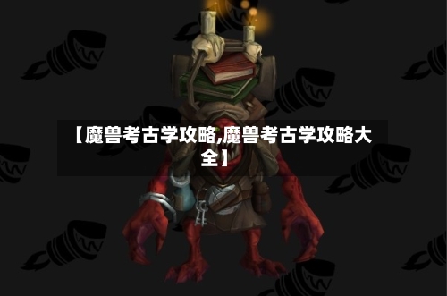 【魔兽考古学攻略,魔兽考古学攻略大全】