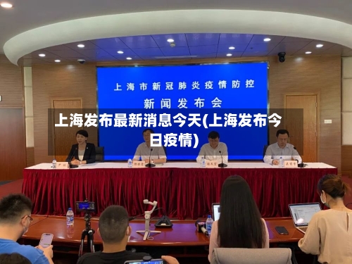 上海发布最新消息今天(上海发布今日疫情)-第1张图片
