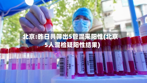 北京:昨日共筛出5管混采阳性(北京5人混检疑阳性结果)