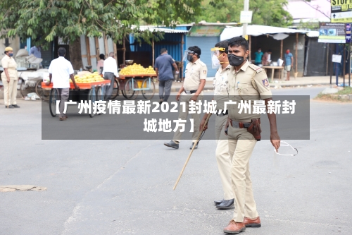 【广州疫情最新2021封城,广州最新封城地方】